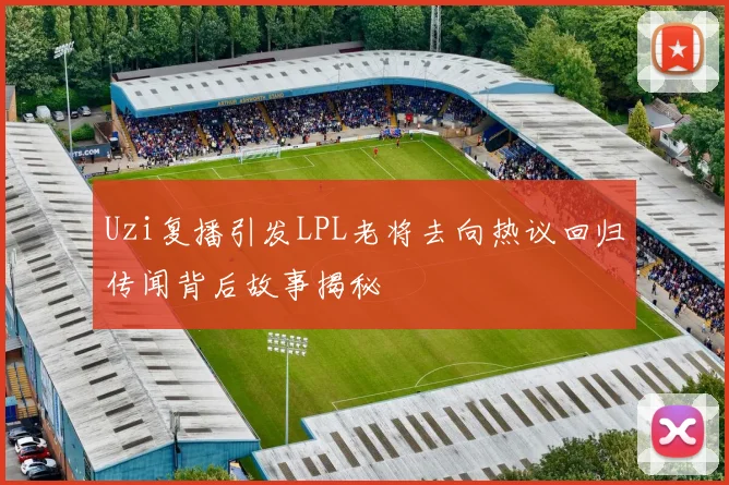 Uzi复播引发LPL老将去向热议回归传闻背后故事揭秘
