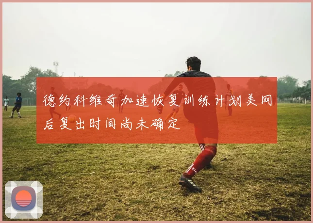 德约科维奇加速恢复训练计划美网后复出时间尚未确定