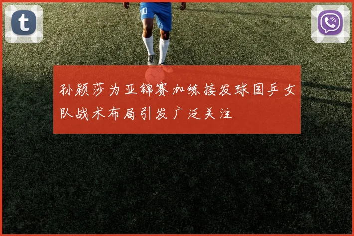 孙颖莎为亚锦赛加练接发球国乒女队战术布局引发广泛关注