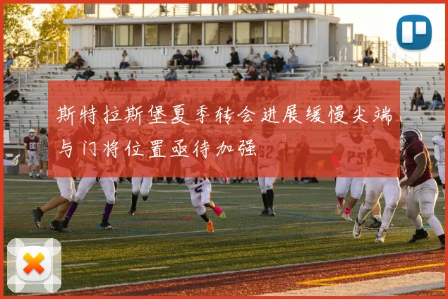 斯特拉斯堡夏季转会进展缓慢尖端与门将位置亟待加强