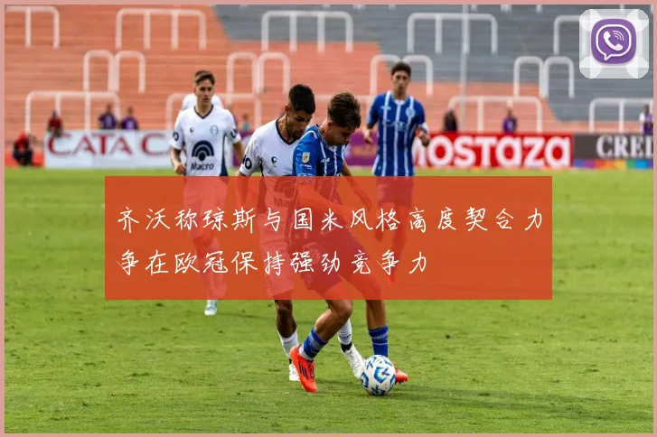 齐沃称琼斯与国米风格高度契合力争在欧冠保持强劲竞争力