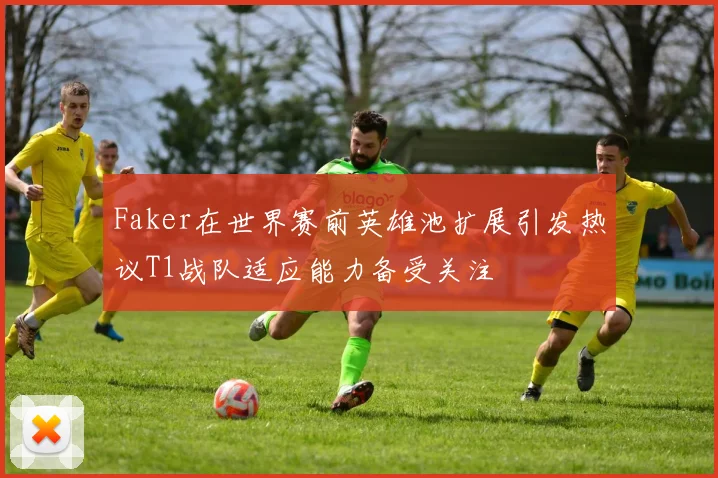 Faker在世界赛前英雄池扩展引发热议T1战队适应能力备受关注