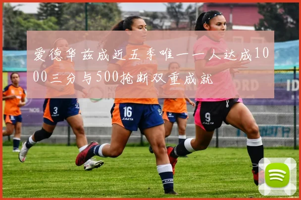 爱德华兹成近五季唯一一人达成1000三分与500抢断双重成就